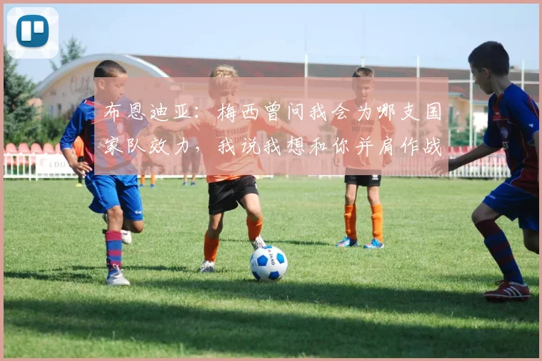 布恩迪亚：梅西曾问我会为哪支国家队效力，我说我想和你并肩作战