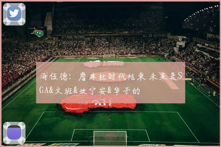 海伍德：詹库杜时代结束 未来是SGA&文班&坎宁安&华子的
