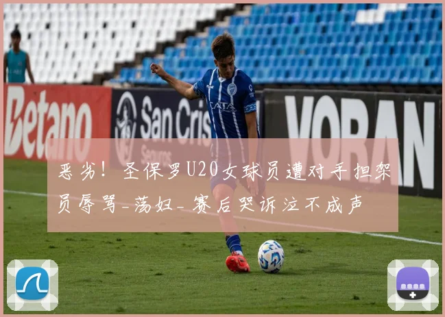 恶劣！圣保罗U20女球员遭对手担架员辱骂_荡妇_ 赛后哭诉泣不成声
