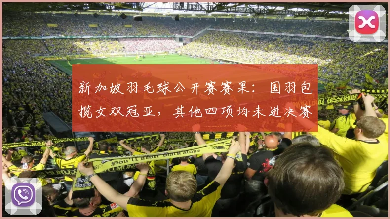 新加坡羽毛球公开赛赛果：国羽包揽女双冠亚，其他四项均未进决赛
