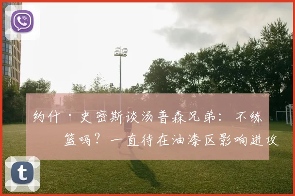 约什·史密斯谈汤普森兄弟：不练投篮吗？一直待在油漆区影响进攻