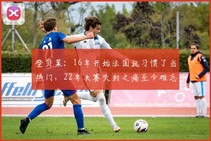 登贝莱：16年开始法国就习惯了当热门，22年决赛失利之痛至今难忘