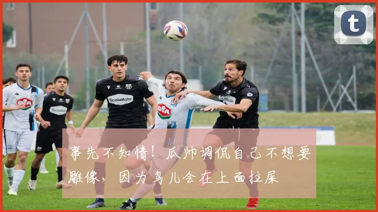 事先不知情！瓜帅调侃自己不想要雕像，因为鸟儿会在上面拉屎